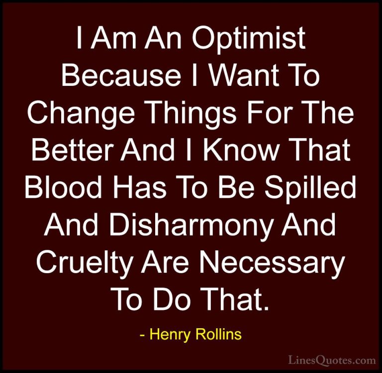Henry Rollins Quotes (7) - I Am An Optimist Because I Want To Cha... - QuotesI Am An Optimist Because I Want To Change Things For The Better And I Know That Blood Has To Be Spilled And Disharmony And Cruelty Are Necessary To Do That.
