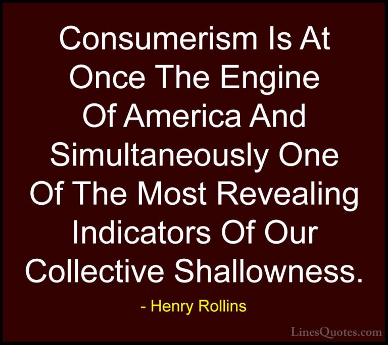 Henry Rollins Quotes (70) - Consumerism Is At Once The Engine Of ... - QuotesConsumerism Is At Once The Engine Of America And Simultaneously One Of The Most Revealing Indicators Of Our Collective Shallowness.