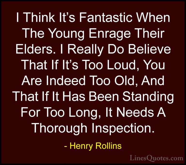 Henry Rollins Quotes (77) - I Think It's Fantastic When The Young... - QuotesI Think It's Fantastic When The Young Enrage Their Elders. I Really Do Believe That If It's Too Loud, You Are Indeed Too Old, And That If It Has Been Standing For Too Long, It Needs A Thorough Inspection.
