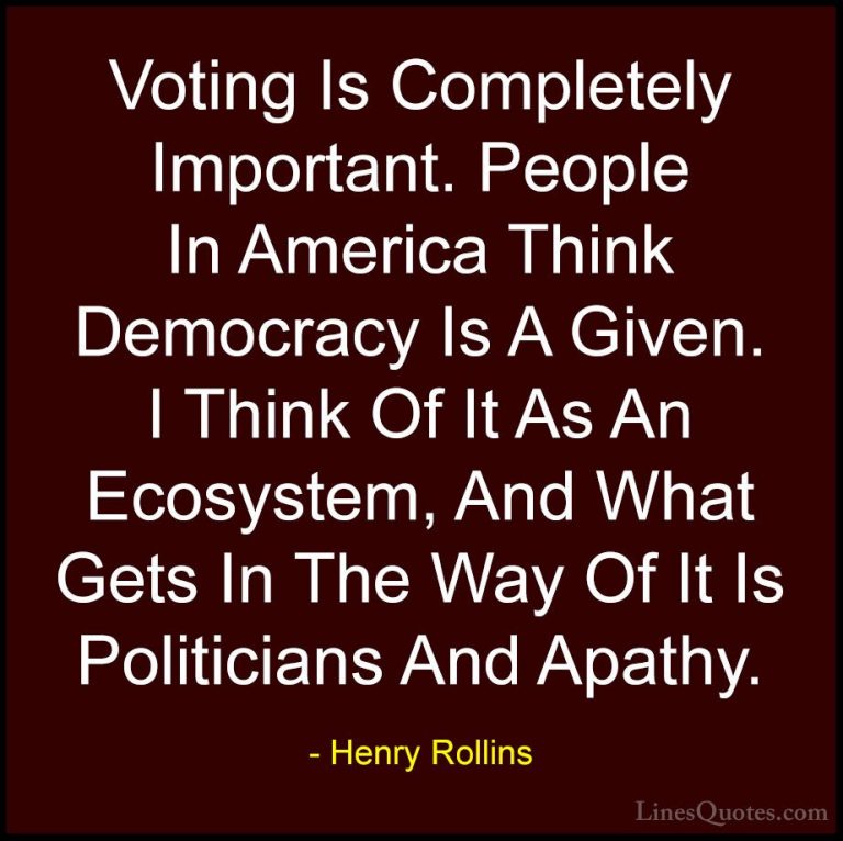 Henry Rollins Quotes (8) - Voting Is Completely Important. People... - QuotesVoting Is Completely Important. People In America Think Democracy Is A Given. I Think Of It As An Ecosystem, And What Gets In The Way Of It Is Politicians And Apathy.