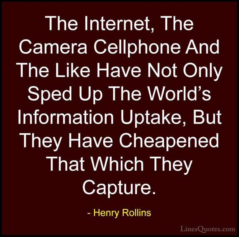 Henry Rollins Quotes (83) - The Internet, The Camera Cellphone An... - QuotesThe Internet, The Camera Cellphone And The Like Have Not Only Sped Up The World's Information Uptake, But They Have Cheapened That Which They Capture.