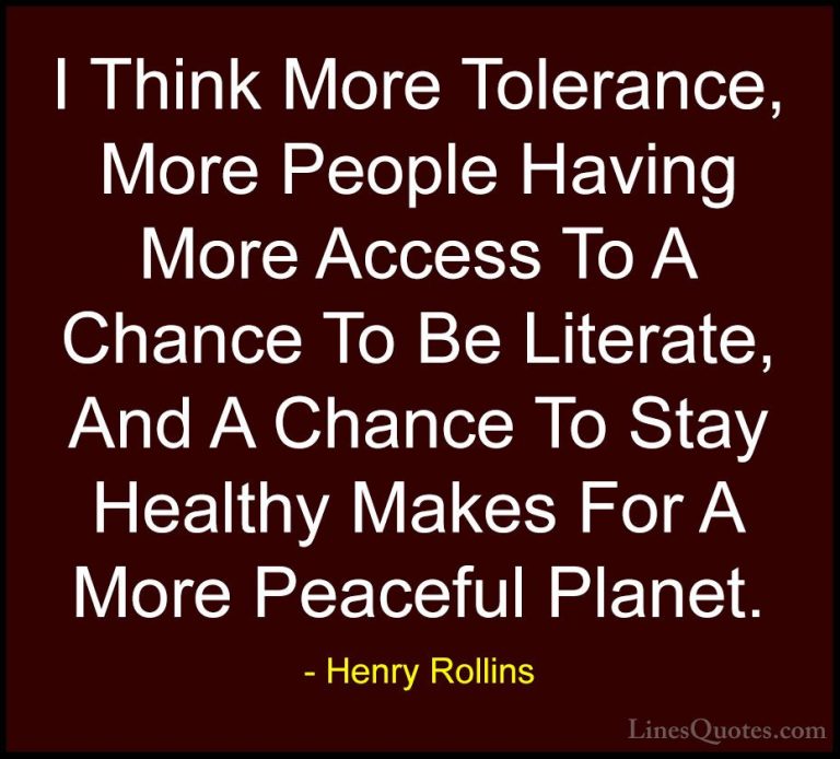 Henry Rollins Quotes (95) - I Think More Tolerance, More People H... - QuotesI Think More Tolerance, More People Having More Access To A Chance To Be Literate, And A Chance To Stay Healthy Makes For A More Peaceful Planet.