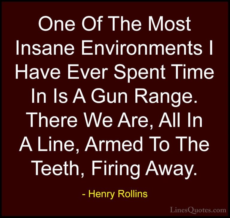 Henry Rollins Quotes (99) - One Of The Most Insane Environments I... - QuotesOne Of The Most Insane Environments I Have Ever Spent Time In Is A Gun Range. There We Are, All In A Line, Armed To The Teeth, Firing Away.