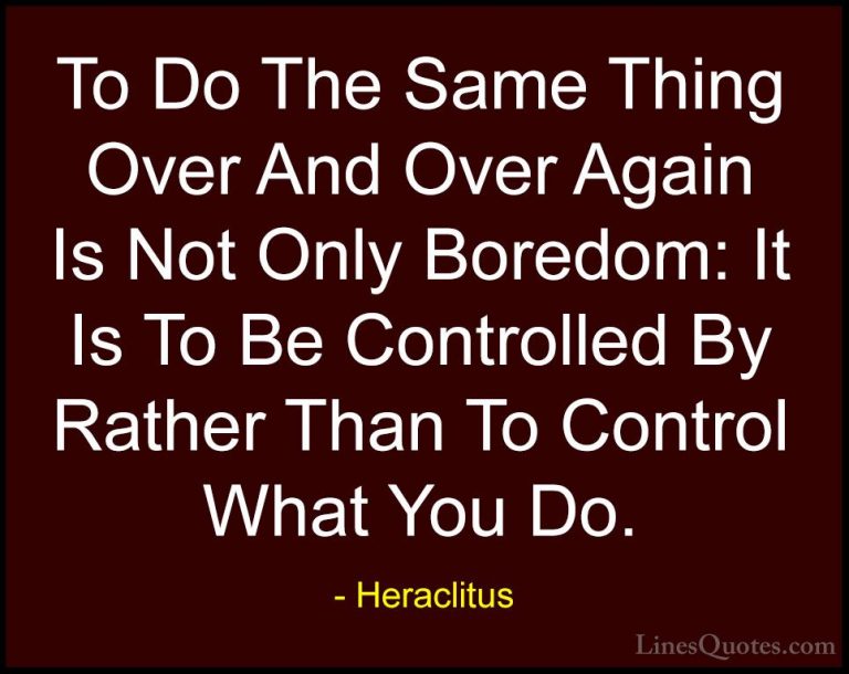 Heraclitus Quotes (15) - To Do The Same Thing Over And Over Again... - QuotesTo Do The Same Thing Over And Over Again Is Not Only Boredom: It Is To Be Controlled By Rather Than To Control What You Do.