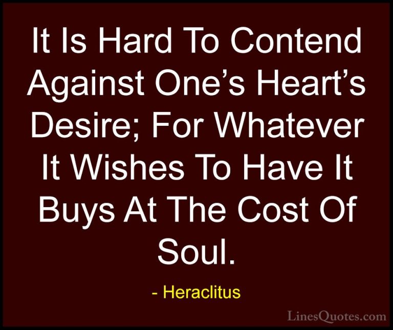 Heraclitus Quotes (17) - It Is Hard To Contend Against One's Hear... - QuotesIt Is Hard To Contend Against One's Heart's Desire; For Whatever It Wishes To Have It Buys At The Cost Of Soul.
