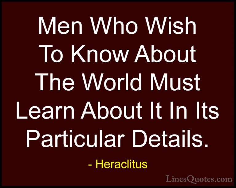 Heraclitus Quotes (21) - Men Who Wish To Know About The World Mus... - QuotesMen Who Wish To Know About The World Must Learn About It In Its Particular Details.