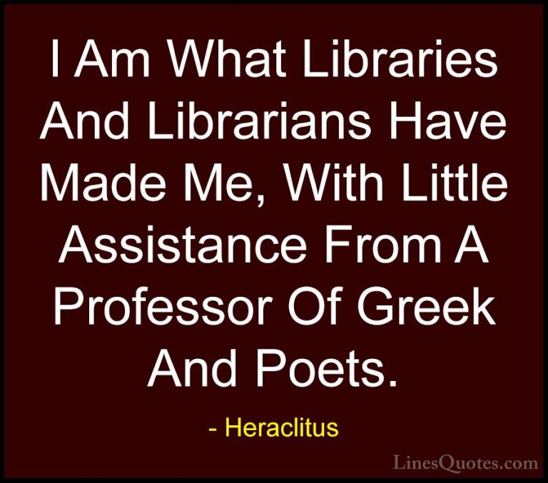 Heraclitus Quotes (31) - I Am What Libraries And Librarians Have ... - QuotesI Am What Libraries And Librarians Have Made Me, With Little Assistance From A Professor Of Greek And Poets.