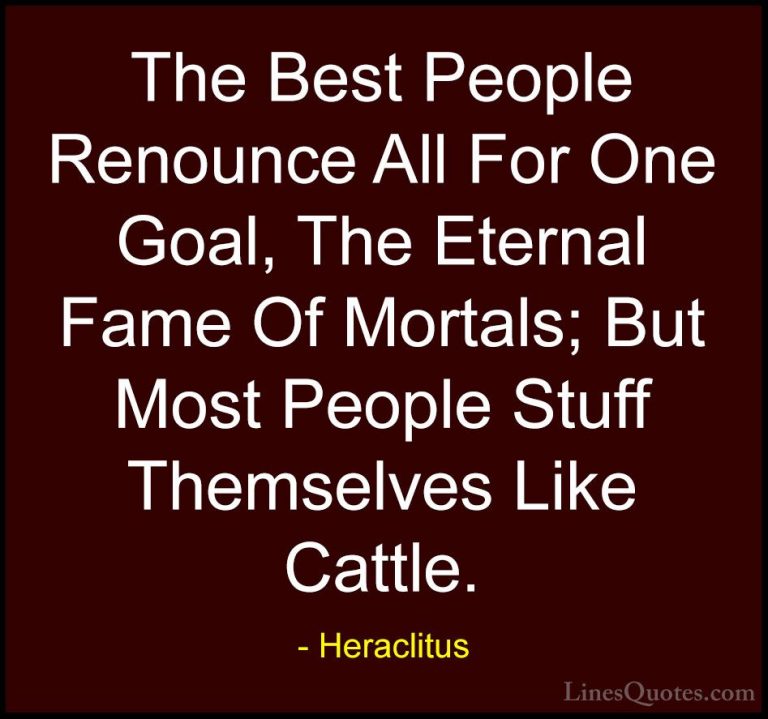 Heraclitus Quotes (36) - The Best People Renounce All For One Goa... - QuotesThe Best People Renounce All For One Goal, The Eternal Fame Of Mortals; But Most People Stuff Themselves Like Cattle.