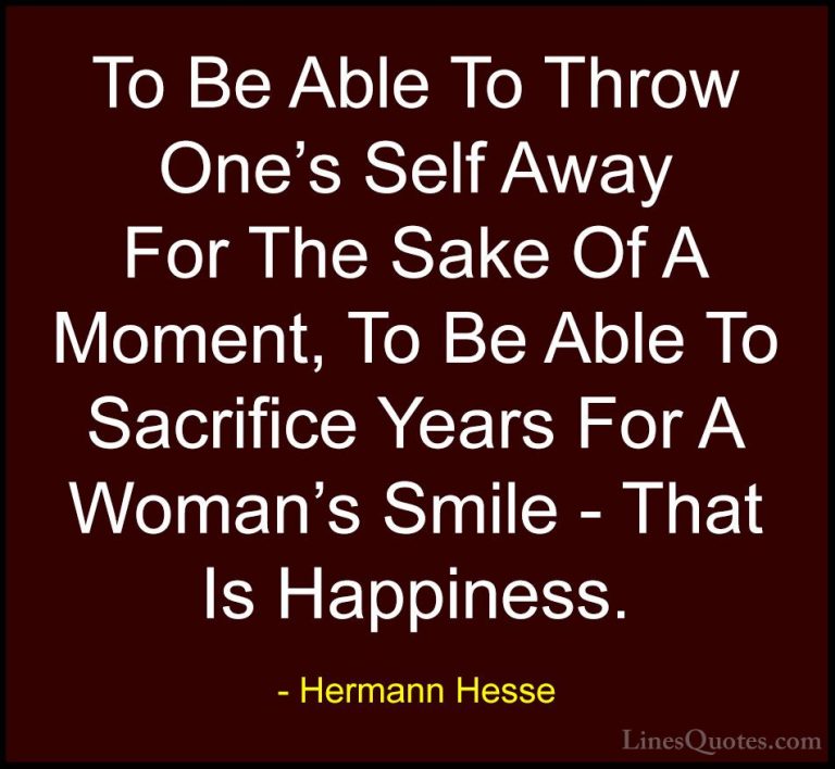 Hermann Hesse Quotes (10) - To Be Able To Throw One's Self Away F... - QuotesTo Be Able To Throw One's Self Away For The Sake Of A Moment, To Be Able To Sacrifice Years For A Woman's Smile - That Is Happiness.