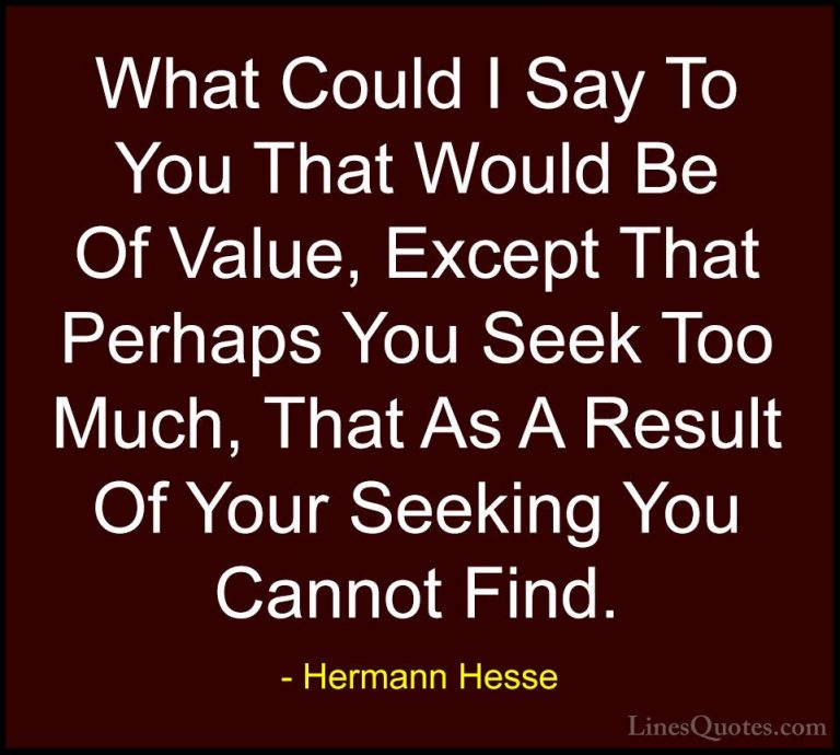 Hermann Hesse Quotes (12) - What Could I Say To You That Would Be... - QuotesWhat Could I Say To You That Would Be Of Value, Except That Perhaps You Seek Too Much, That As A Result Of Your Seeking You Cannot Find.