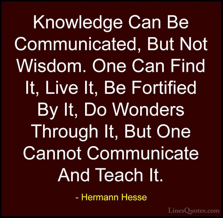 Hermann Hesse Quotes (13) - Knowledge Can Be Communicated, But No... - QuotesKnowledge Can Be Communicated, But Not Wisdom. One Can Find It, Live It, Be Fortified By It, Do Wonders Through It, But One Cannot Communicate And Teach It.
