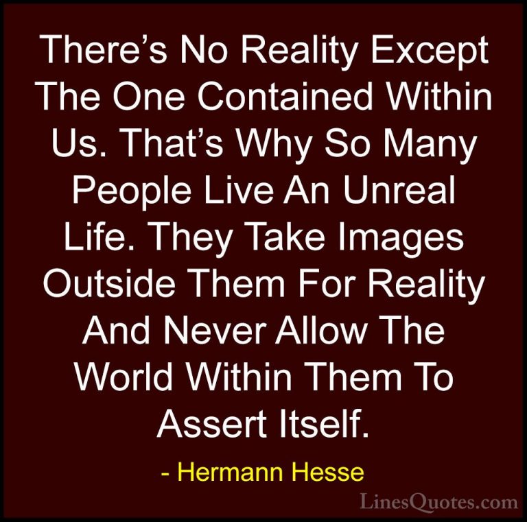 Hermann Hesse Quotes (14) - There's No Reality Except The One Con... - QuotesThere's No Reality Except The One Contained Within Us. That's Why So Many People Live An Unreal Life. They Take Images Outside Them For Reality And Never Allow The World Within Them To Assert Itself.