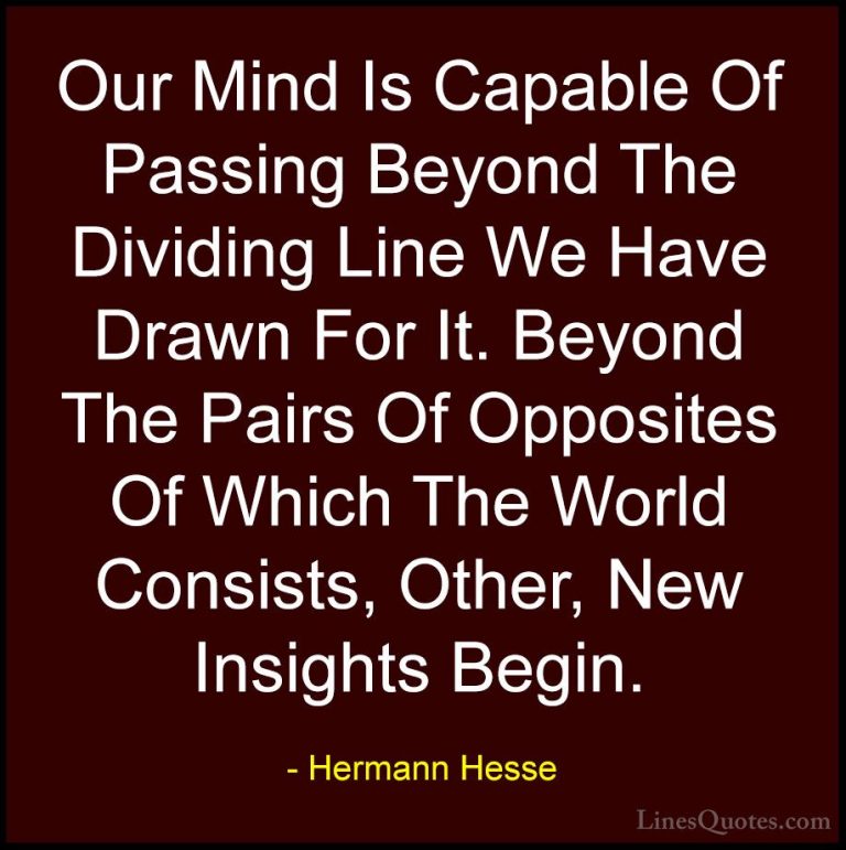 Hermann Hesse Quotes (16) - Our Mind Is Capable Of Passing Beyond... - QuotesOur Mind Is Capable Of Passing Beyond The Dividing Line We Have Drawn For It. Beyond The Pairs Of Opposites Of Which The World Consists, Other, New Insights Begin.