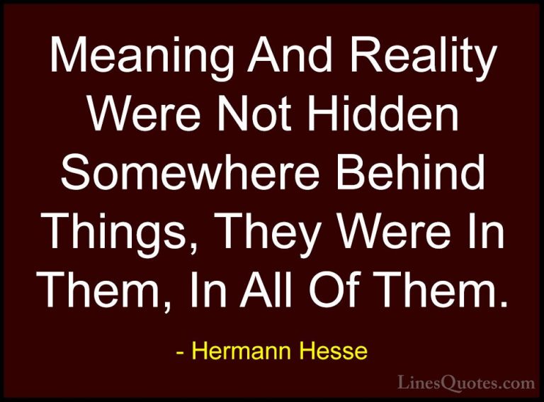 Hermann Hesse Quotes (19) - Meaning And Reality Were Not Hidden S... - QuotesMeaning And Reality Were Not Hidden Somewhere Behind Things, They Were In Them, In All Of Them.