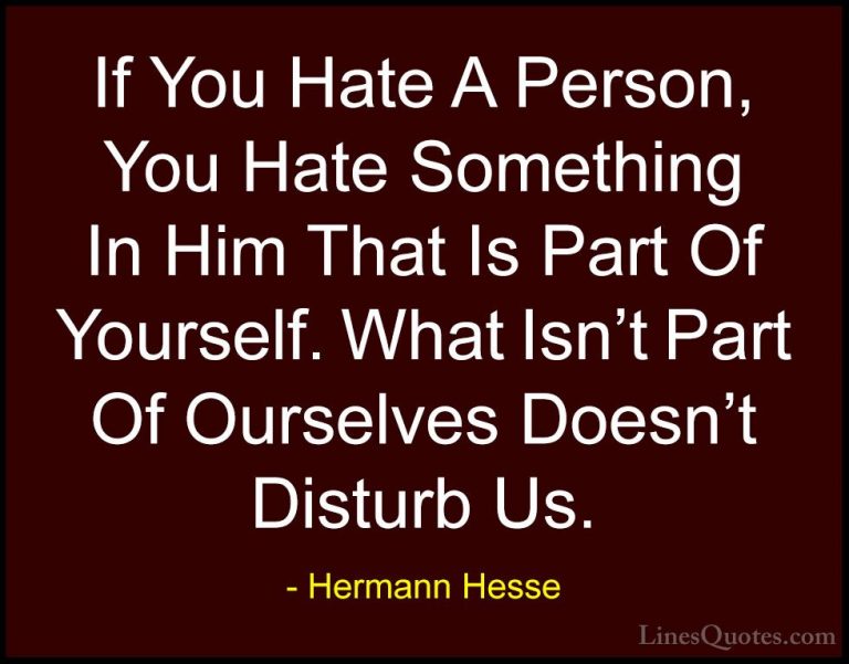 Hermann Hesse Quotes (23) - If You Hate A Person, You Hate Someth... - QuotesIf You Hate A Person, You Hate Something In Him That Is Part Of Yourself. What Isn't Part Of Ourselves Doesn't Disturb Us.