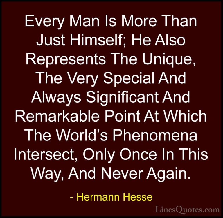 Hermann Hesse Quotes (24) - Every Man Is More Than Just Himself; ... - QuotesEvery Man Is More Than Just Himself; He Also Represents The Unique, The Very Special And Always Significant And Remarkable Point At Which The World's Phenomena Intersect, Only Once In This Way, And Never Again.