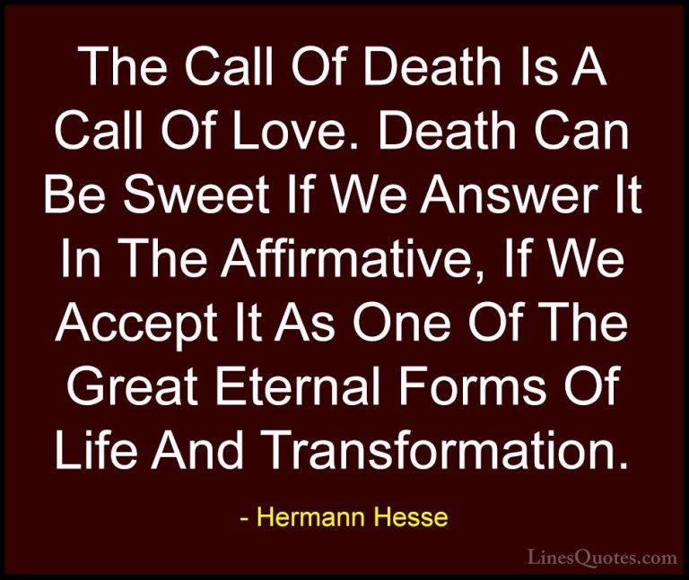 Hermann Hesse Quotes (25) - The Call Of Death Is A Call Of Love. ... - QuotesThe Call Of Death Is A Call Of Love. Death Can Be Sweet If We Answer It In The Affirmative, If We Accept It As One Of The Great Eternal Forms Of Life And Transformation.