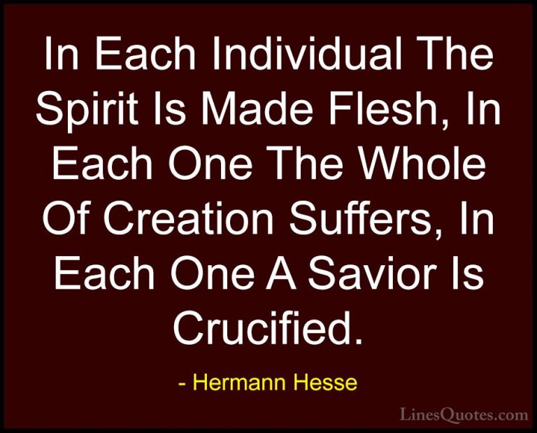 Hermann Hesse Quotes (26) - In Each Individual The Spirit Is Made... - QuotesIn Each Individual The Spirit Is Made Flesh, In Each One The Whole Of Creation Suffers, In Each One A Savior Is Crucified.