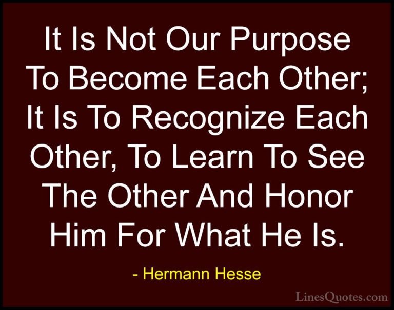 Hermann Hesse Quotes (5) - It Is Not Our Purpose To Become Each O... - QuotesIt Is Not Our Purpose To Become Each Other; It Is To Recognize Each Other, To Learn To See The Other And Honor Him For What He Is.