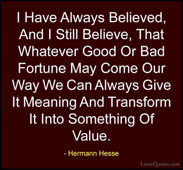 Hermann Hesse Quotes (7) - I Have Always Believed, And I Still Be... - QuotesI Have Always Believed, And I Still Believe, That Whatever Good Or Bad Fortune May Come Our Way We Can Always Give It Meaning And Transform It Into Something Of Value.