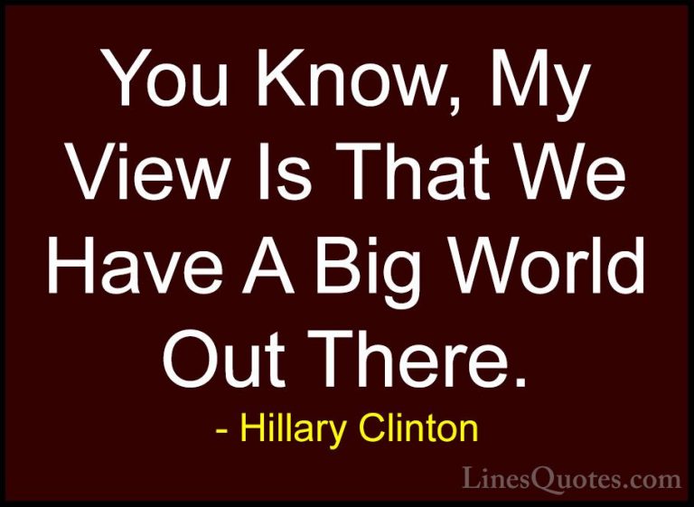 Hillary Clinton Quotes (100) - You Know, My View Is That We Have ... - QuotesYou Know, My View Is That We Have A Big World Out There.
