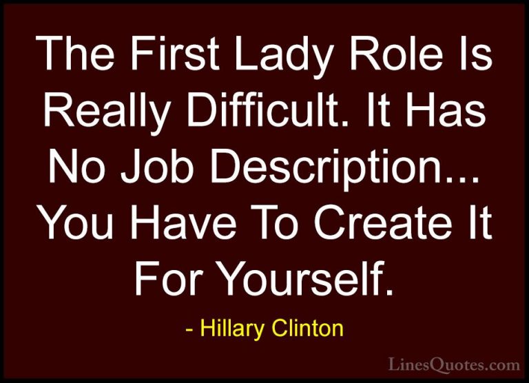 Hillary Clinton Quotes (104) - The First Lady Role Is Really Diff... - QuotesThe First Lady Role Is Really Difficult. It Has No Job Description... You Have To Create It For Yourself.
