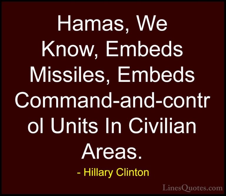 Hillary Clinton Quotes (109) - Hamas, We Know, Embeds Missiles, E... - QuotesHamas, We Know, Embeds Missiles, Embeds Command-and-control Units In Civilian Areas.