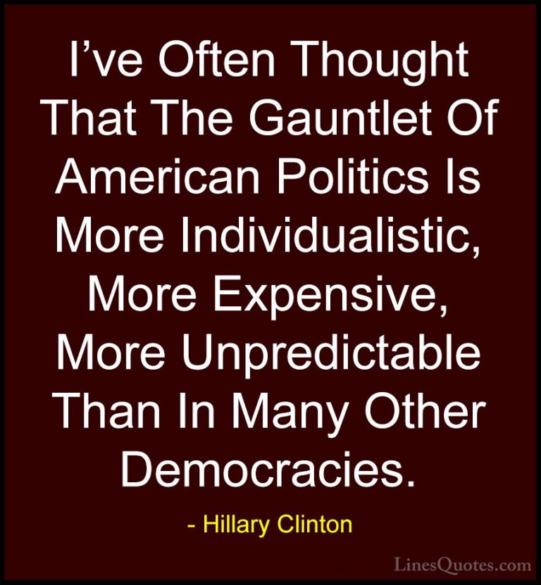 Hillary Clinton Quotes (112) - I've Often Thought That The Gauntl... - QuotesI've Often Thought That The Gauntlet Of American Politics Is More Individualistic, More Expensive, More Unpredictable Than In Many Other Democracies.