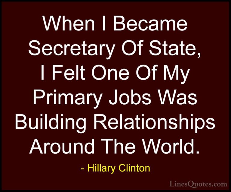 Hillary Clinton Quotes (113) - When I Became Secretary Of State, ... - QuotesWhen I Became Secretary Of State, I Felt One Of My Primary Jobs Was Building Relationships Around The World.