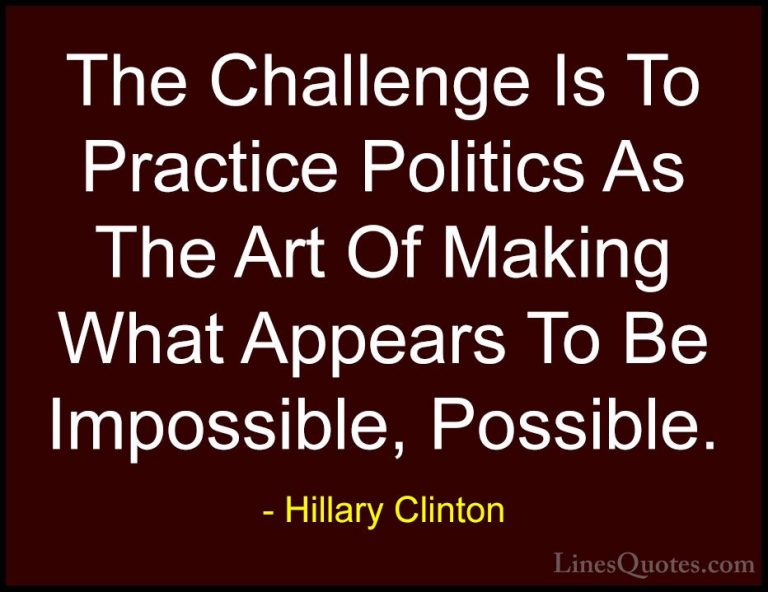 Hillary Clinton Quotes (115) - The Challenge Is To Practice Polit... - QuotesThe Challenge Is To Practice Politics As The Art Of Making What Appears To Be Impossible, Possible.