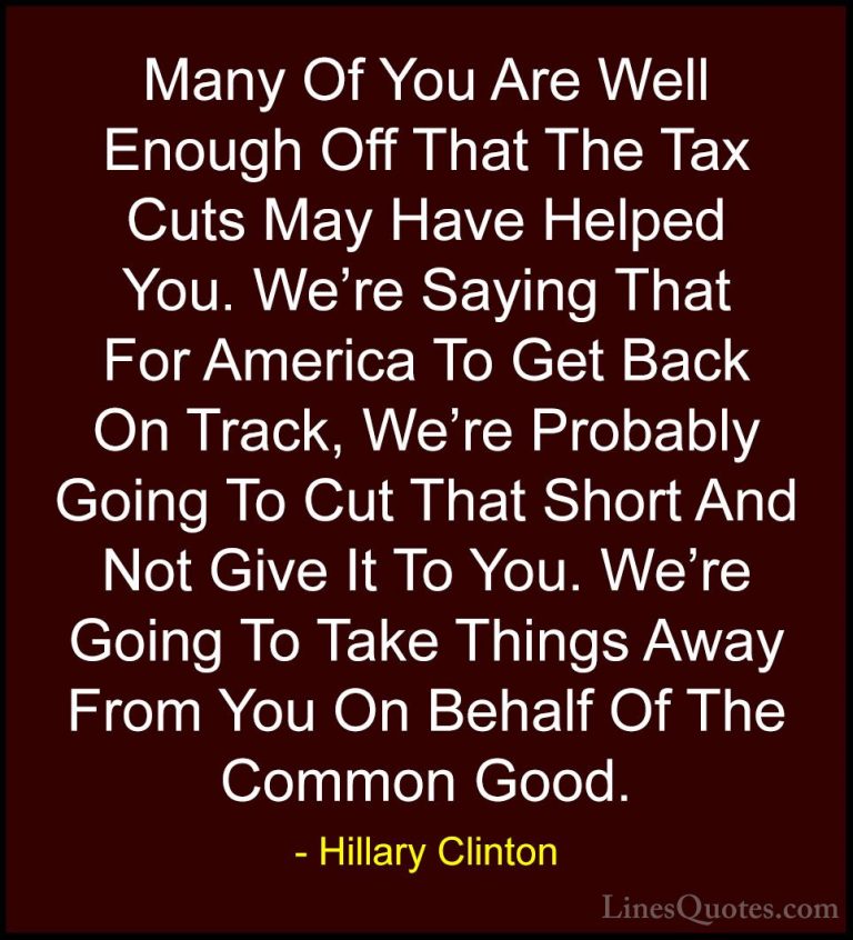Hillary Clinton Quotes (116) - Many Of You Are Well Enough Off Th... - QuotesMany Of You Are Well Enough Off That The Tax Cuts May Have Helped You. We're Saying That For America To Get Back On Track, We're Probably Going To Cut That Short And Not Give It To You. We're Going To Take Things Away From You On Behalf Of The Common Good.