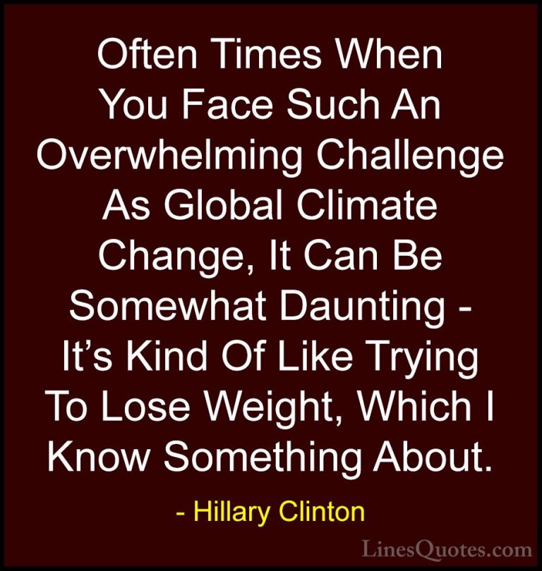 Hillary Clinton Quotes (119) - Often Times When You Face Such An ... - QuotesOften Times When You Face Such An Overwhelming Challenge As Global Climate Change, It Can Be Somewhat Daunting - It's Kind Of Like Trying To Lose Weight, Which I Know Something About.
