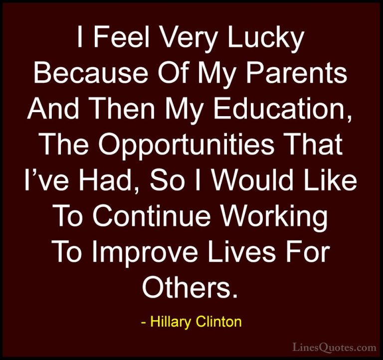 Hillary Clinton Quotes (121) - I Feel Very Lucky Because Of My Pa... - QuotesI Feel Very Lucky Because Of My Parents And Then My Education, The Opportunities That I've Had, So I Would Like To Continue Working To Improve Lives For Others.
