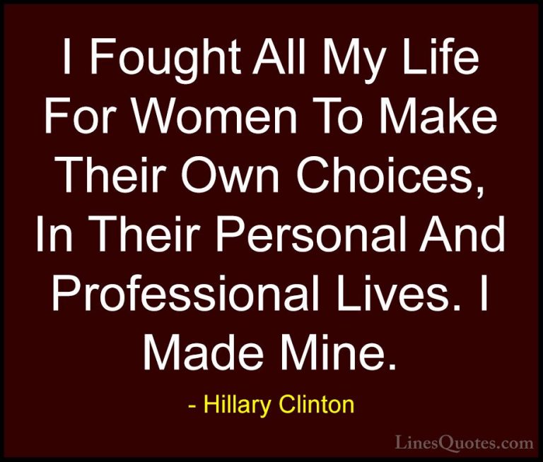 Hillary Clinton Quotes (124) - I Fought All My Life For Women To ... - QuotesI Fought All My Life For Women To Make Their Own Choices, In Their Personal And Professional Lives. I Made Mine.