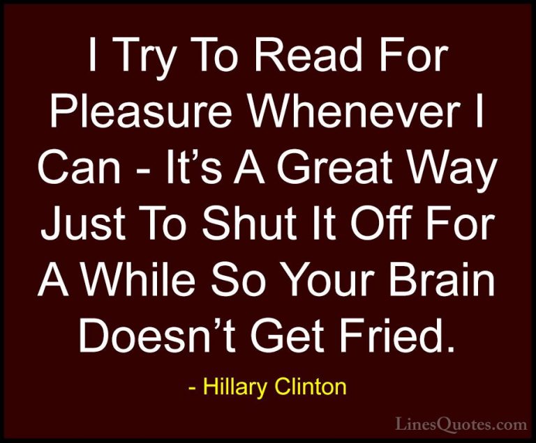 Hillary Clinton Quotes (131) - I Try To Read For Pleasure Wheneve... - QuotesI Try To Read For Pleasure Whenever I Can - It's A Great Way Just To Shut It Off For A While So Your Brain Doesn't Get Fried.