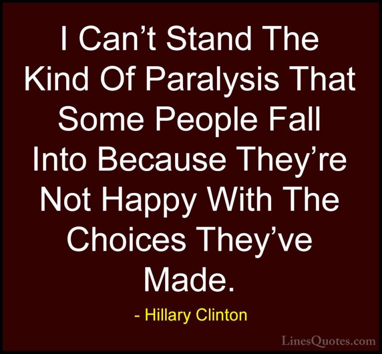 Hillary Clinton Quotes (132) - I Can't Stand The Kind Of Paralysi... - QuotesI Can't Stand The Kind Of Paralysis That Some People Fall Into Because They're Not Happy With The Choices They've Made.