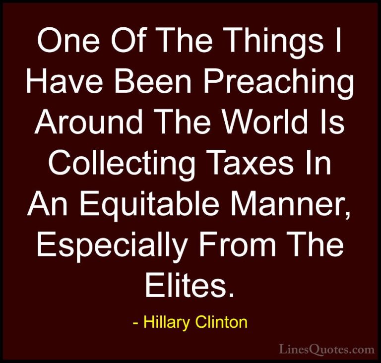 Hillary Clinton Quotes (137) - One Of The Things I Have Been Prea... - QuotesOne Of The Things I Have Been Preaching Around The World Is Collecting Taxes In An Equitable Manner, Especially From The Elites.