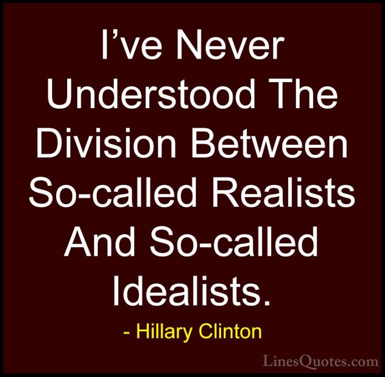 Hillary Clinton Quotes (143) - I've Never Understood The Division... - QuotesI've Never Understood The Division Between So-called Realists And So-called Idealists.