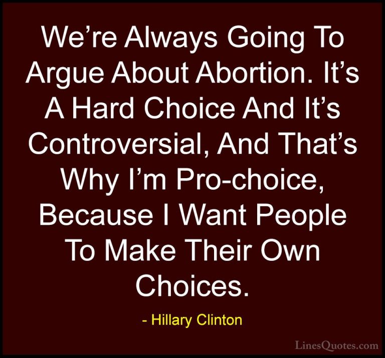 Hillary Clinton Quotes (15) - We're Always Going To Argue About A... - QuotesWe're Always Going To Argue About Abortion. It's A Hard Choice And It's Controversial, And That's Why I'm Pro-choice, Because I Want People To Make Their Own Choices.