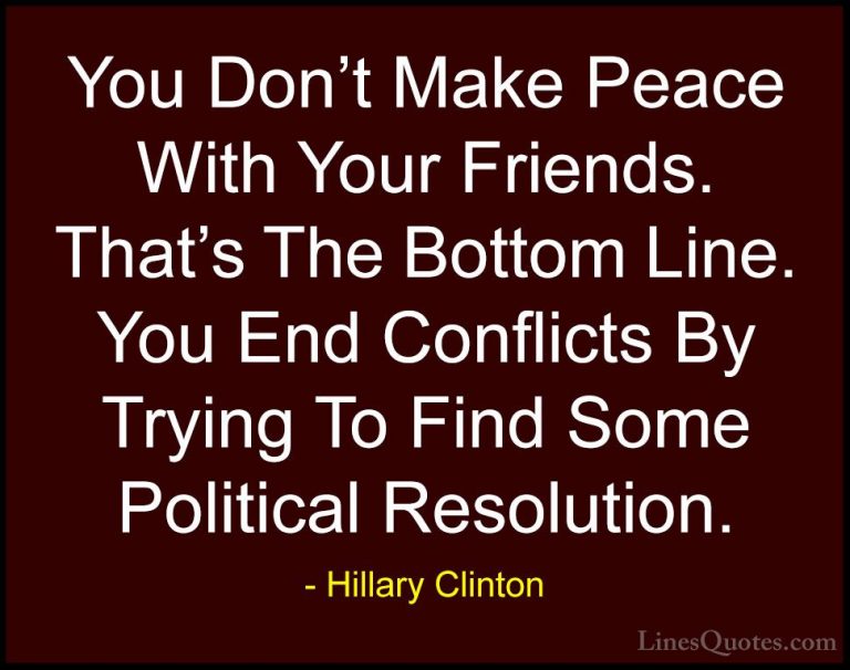 Hillary Clinton Quotes (155) - You Don't Make Peace With Your Fri... - QuotesYou Don't Make Peace With Your Friends. That's The Bottom Line. You End Conflicts By Trying To Find Some Political Resolution.