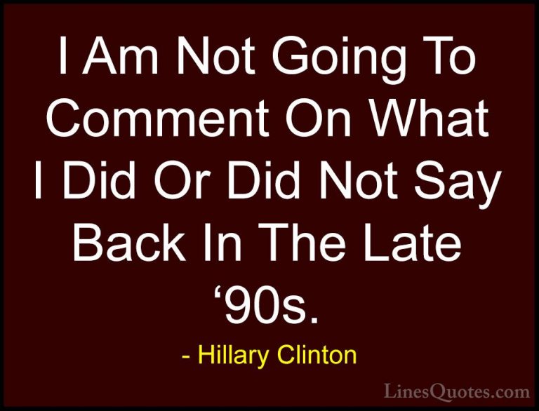 Hillary Clinton Quotes (156) - I Am Not Going To Comment On What ... - QuotesI Am Not Going To Comment On What I Did Or Did Not Say Back In The Late '90s.