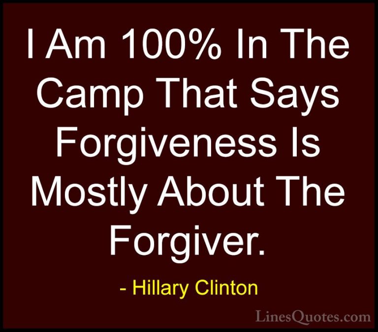 Hillary Clinton Quotes (157) - I Am 100% In The Camp That Says Fo... - QuotesI Am 100% In The Camp That Says Forgiveness Is Mostly About The Forgiver.