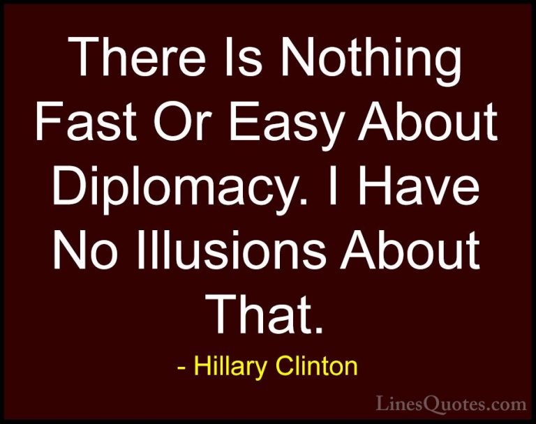 Hillary Clinton Quotes (160) - There Is Nothing Fast Or Easy Abou... - QuotesThere Is Nothing Fast Or Easy About Diplomacy. I Have No Illusions About That.