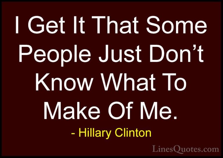 Hillary Clinton Quotes (168) - I Get It That Some People Just Don... - QuotesI Get It That Some People Just Don't Know What To Make Of Me.