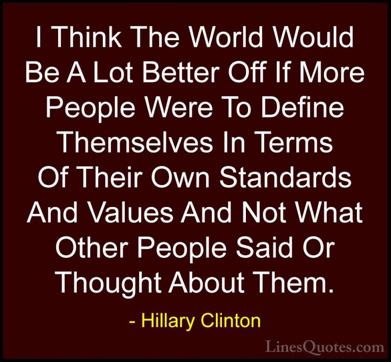 Hillary Clinton Quotes (17) - I Think The World Would Be A Lot Be... - QuotesI Think The World Would Be A Lot Better Off If More People Were To Define Themselves In Terms Of Their Own Standards And Values And Not What Other People Said Or Thought About Them.