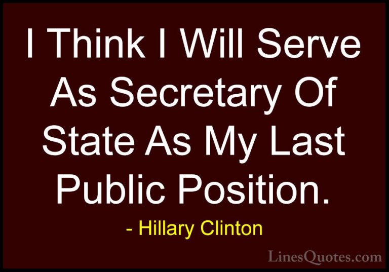 Hillary Clinton Quotes (170) - I Think I Will Serve As Secretary ... - QuotesI Think I Will Serve As Secretary Of State As My Last Public Position.