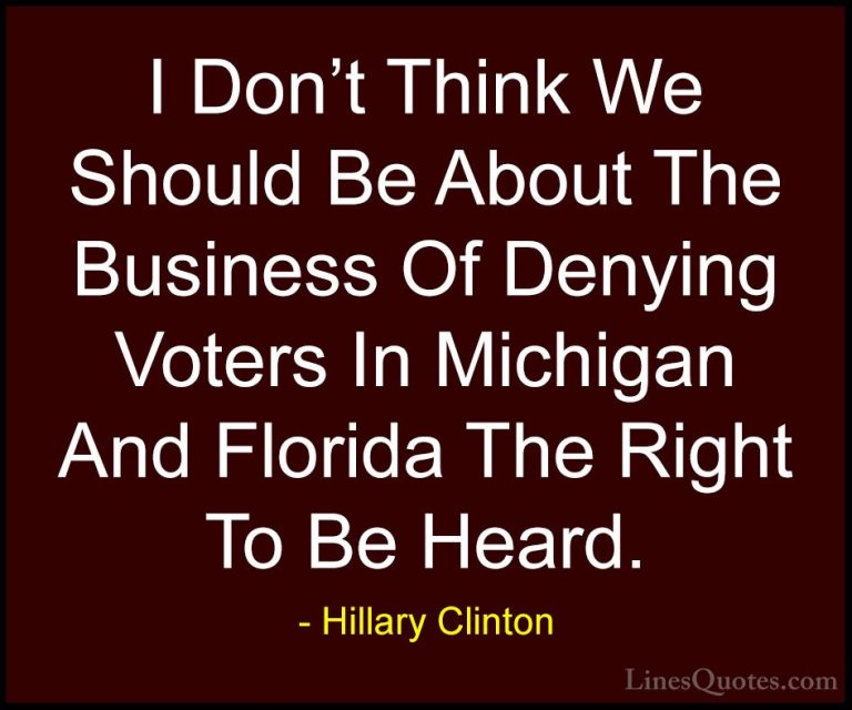 Hillary Clinton Quotes (173) - I Don't Think We Should Be About T... - QuotesI Don't Think We Should Be About The Business Of Denying Voters In Michigan And Florida The Right To Be Heard.
