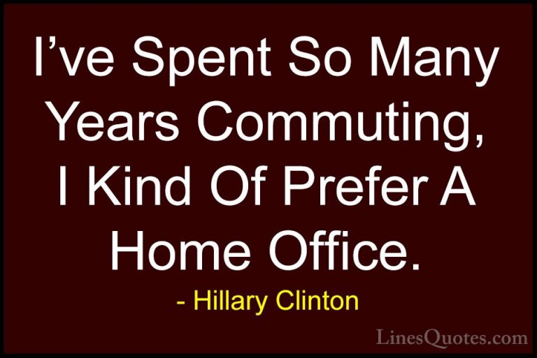 Hillary Clinton Quotes (181) - I've Spent So Many Years Commuting... - QuotesI've Spent So Many Years Commuting, I Kind Of Prefer A Home Office.