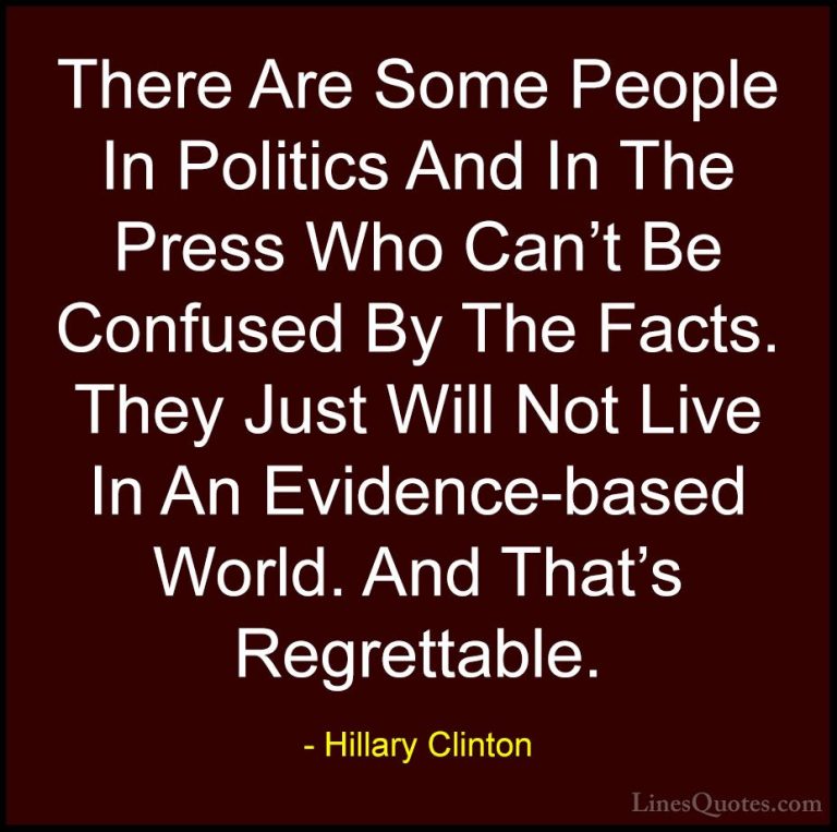 Hillary Clinton Quotes (188) - There Are Some People In Politics ... - QuotesThere Are Some People In Politics And In The Press Who Can't Be Confused By The Facts. They Just Will Not Live In An Evidence-based World. And That's Regrettable.