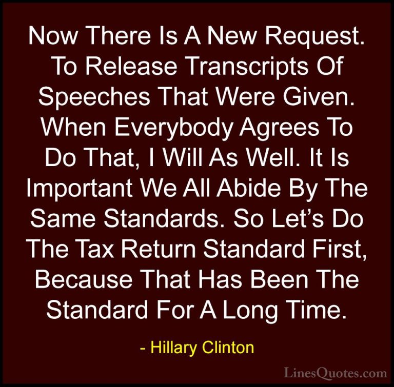 Hillary Clinton Quotes (194) - Now There Is A New Request. To Rel... - QuotesNow There Is A New Request. To Release Transcripts Of Speeches That Were Given. When Everybody Agrees To Do That, I Will As Well. It Is Important We All Abide By The Same Standards. So Let's Do The Tax Return Standard First, Because That Has Been The Standard For A Long Time.